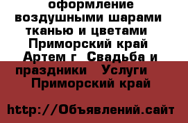 оформление воздушными шарами, тканью и цветами - Приморский край, Артем г. Свадьба и праздники » Услуги   . Приморский край